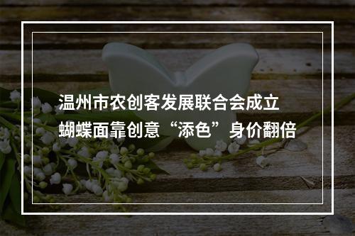 温州市农创客发展联合会成立 蝴蝶面靠创意“添色”身价翻倍