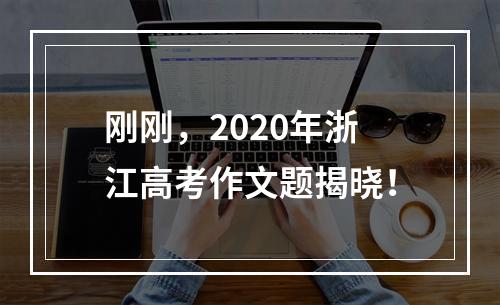 刚刚，2020年浙江高考作文题揭晓！