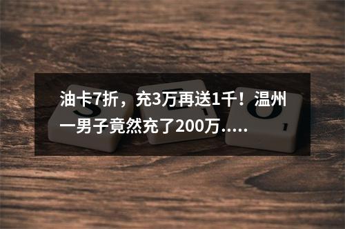 油卡7折，充3万再送1千！温州一男子竟然充了200万......