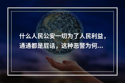 什么人民公安一切为了人民利益，通通都是屁话，这种恶警为何没人管