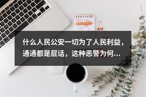 什么人民公安一切为了人民利益，通通都是屁话，这种恶警为何没人管