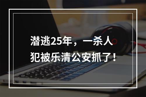 潜逃25年，一杀人犯被乐清公安抓了！