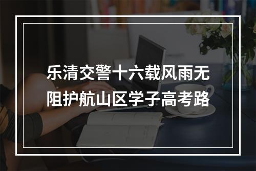 乐清交警十六载风雨无阻护航山区学子高考路