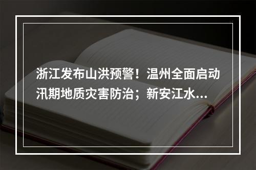浙江发布山洪预警！温州全面启动汛期地质灾害防治；新安江水库时隔9年再次泄洪