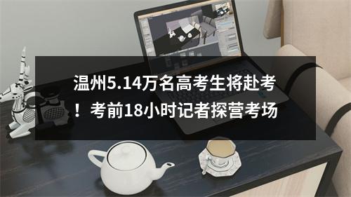 温州5.14万名高考生将赴考！考前18小时记者探营考场