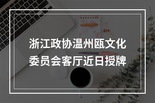 浙江政协温州瓯文化委员会客厅近日授牌