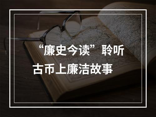 “廉史今读”聆听古币上廉洁故事