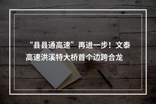 “县县通高速”再进一步！文泰高速洪溪特大桥首个边跨合龙