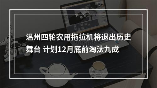 温州四轮农用拖拉机将退出历史舞台 计划12月底前淘汰九成