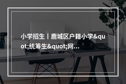 小学招生丨鹿城区户籍小学"统筹生"网络登记预约开始啦！