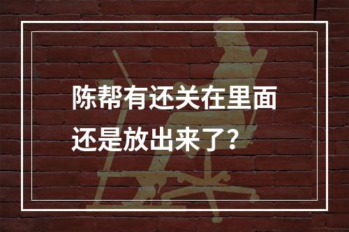 陈帮有还关在里面还是放出来了？