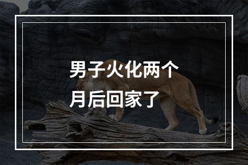 男子火化两个月后回家了