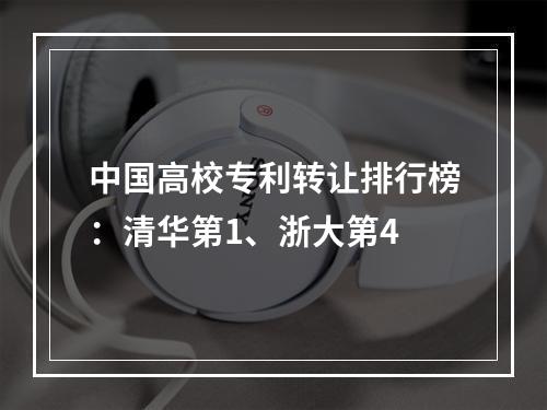 中国高校专利转让排行榜：清华第1、浙大第4