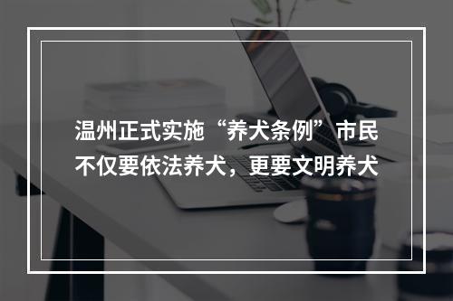 温州正式实施“养犬条例”市民不仅要依法养犬，更要文明养犬
