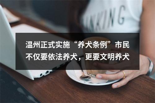 温州正式实施“养犬条例”市民不仅要依法养犬，更要文明养犬
