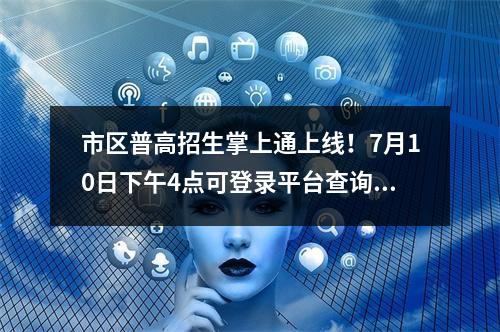市区普高招生掌上通上线！7月10日下午4点可登录平台查询中考成绩