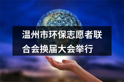 温州市环保志愿者联合会换届大会举行