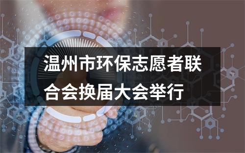 温州市环保志愿者联合会换届大会举行