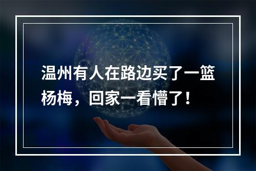 温州有人在路边买了一篮杨梅，回家一看懵了！