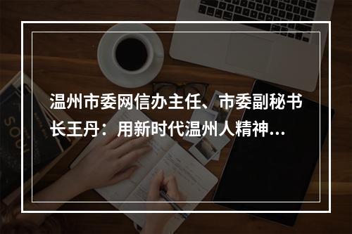 温州市委网信办主任、市委副秘书长王丹：用新时代温州人精神 为网信工作赋能