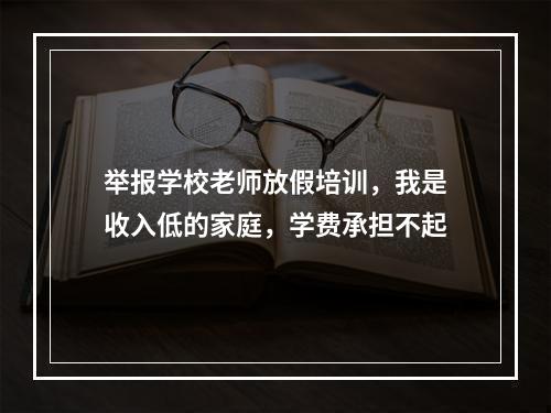 举报学校老师放假培训，我是收入低的家庭，学费承担不起