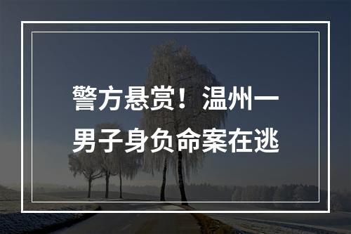 警方悬赏！温州一男子身负命案在逃