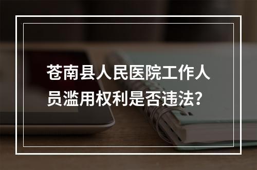 苍南县人民医院工作人员滥用权利是否违法？