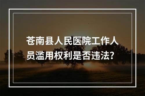 苍南县人民医院工作人员滥用权利是否违法？