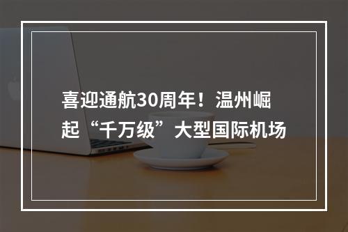 喜迎通航30周年！温州崛起“千万级”大型国际机场