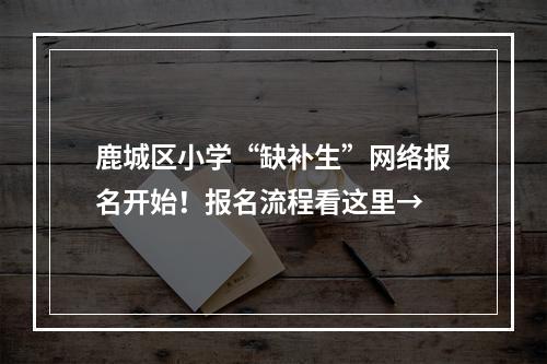 鹿城区小学“缺补生”网络报名开始！报名流程看这里→