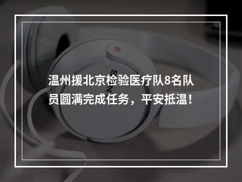 温州援北京检验医疗队8名队员圆满完成任务，平安抵温！
