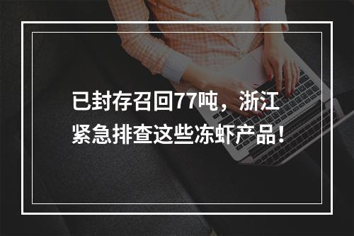 已封存召回77吨，浙江紧急排查这些冻虾产品！