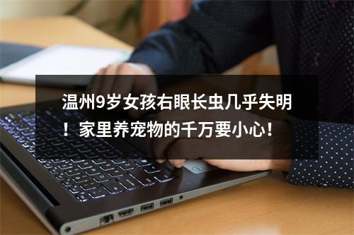 温州9岁女孩右眼长虫几乎失明！家里养宠物的千万要小心！