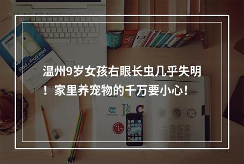 温州9岁女孩右眼长虫几乎失明！家里养宠物的千万要小心！