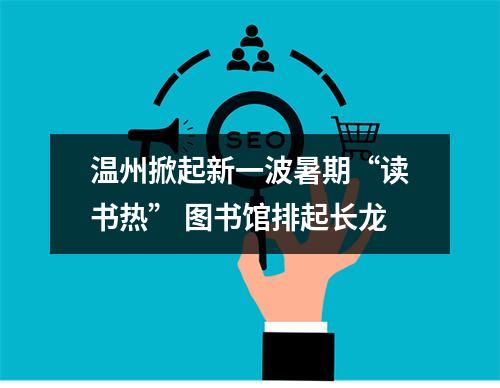 温州掀起新一波暑期“读书热” 图书馆排起长龙