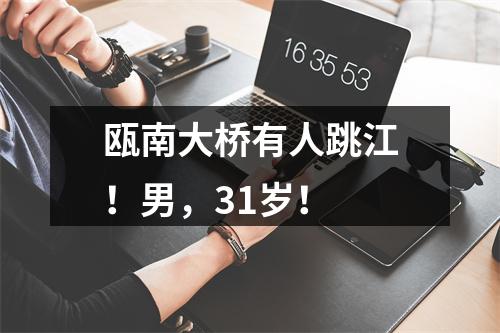 瓯南大桥有人跳江！男，31岁！