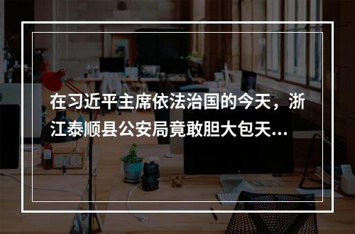 在习近平主席依法治国的今天，浙江泰顺县公安局竟敢胆大包天集体性制造刑事虚假冤案及