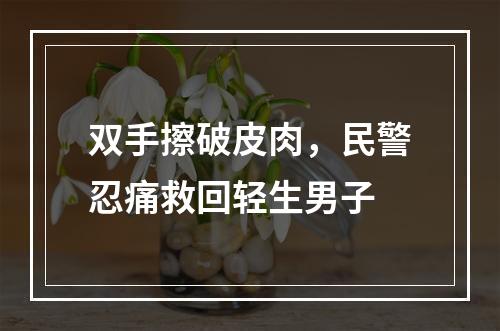 双手擦破皮肉，民警忍痛救回轻生男子