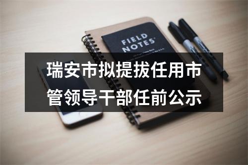 瑞安市拟提拔任用市管领导干部任前公示