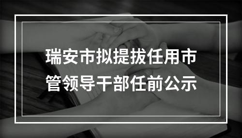 瑞安市拟提拔任用市管领导干部任前公示