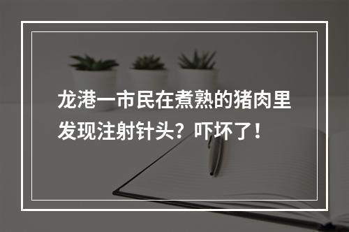 龙港一市民在煮熟的猪肉里发现注射针头？吓坏了！