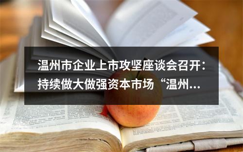 温州市企业上市攻坚座谈会召开：持续做大做强资本市场“温州板块”