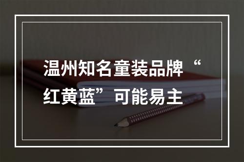 温州知名童装品牌“红黄蓝”可能易主