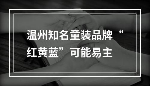 温州知名童装品牌“红黄蓝”可能易主