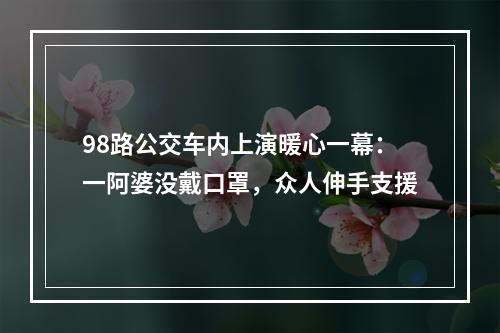 98路公交车内上演暖心一幕：一阿婆没戴口罩，众人伸手支援