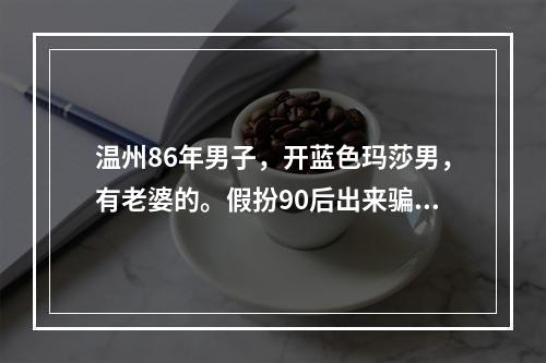温州86年男子，开蓝色玛莎男，有老婆的。假扮90后出来骗小姑娘，在外养小三