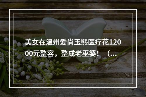 美女在温州爱尚玉熙医疗花12000元整容，整成老巫婆！（图）