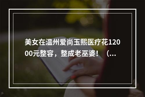 美女在温州爱尚玉熙医疗花12000元整容，整成老巫婆！（图）