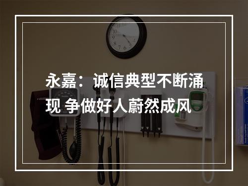 永嘉：诚信典型不断涌现 争做好人蔚然成风