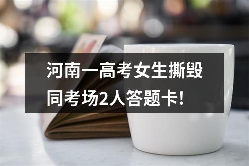 河南一高考女生撕毁同考场2人答题卡!